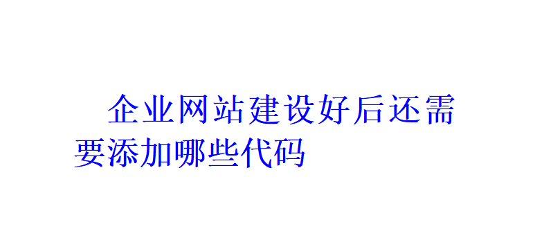 企業(yè)網站建設好后還需要添加哪些代碼？